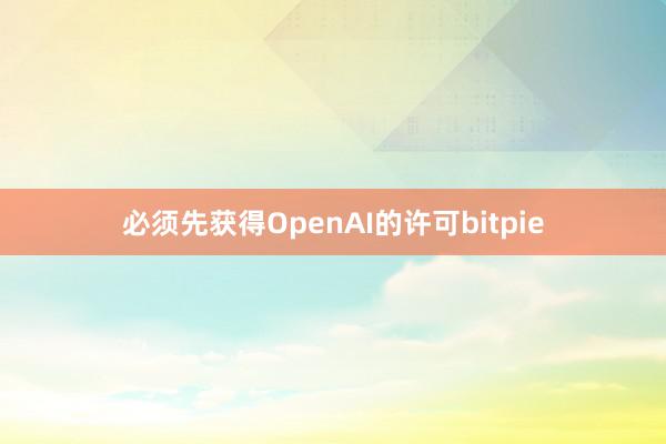 必须先获得OpenAI的许可bitpie