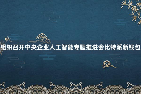 组织召开中央企业人工智能专题推进会比特派新钱包