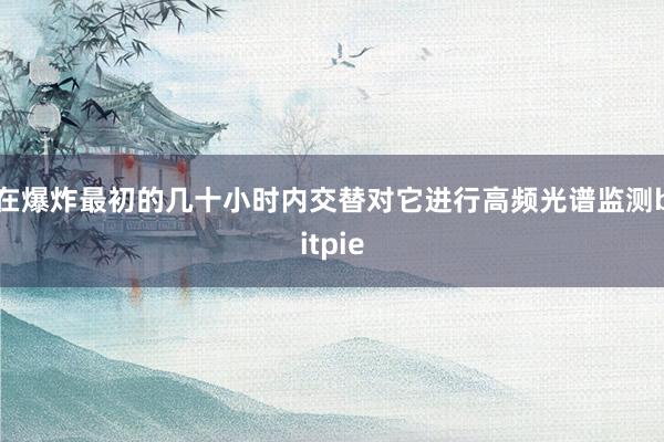 在爆炸最初的几十小时内交替对它进行高频光谱监测bitpie