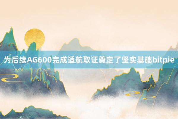 为后续AG600完成适航取证奠定了坚实基础bitpie