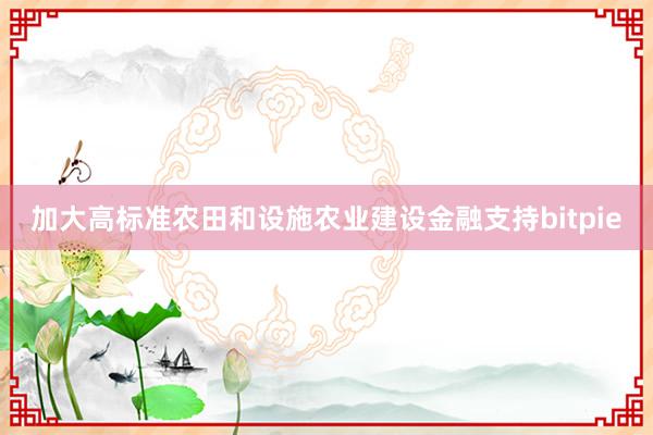 加大高标准农田和设施农业建设金融支持bitpie