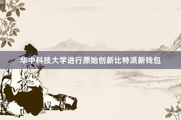 华中科技大学进行原始创新比特派新钱包