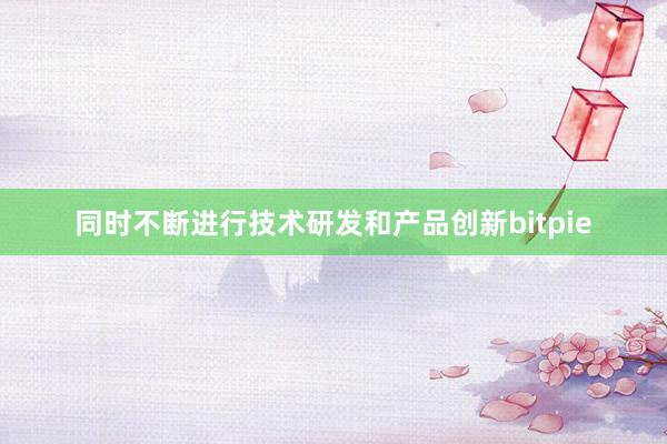 同时不断进行技术研发和产品创新bitpie