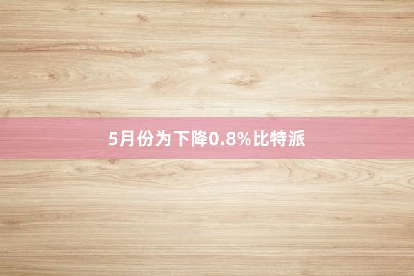 5月份为下降0.8%比特派