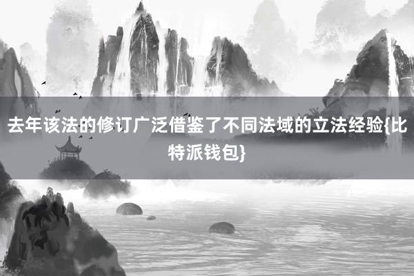 去年该法的修订广泛借鉴了不同法域的立法经验{比特派钱包}