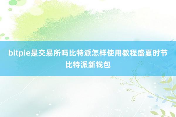 bitpie是交易所吗比特派怎样使用教程盛夏时节比特派新钱包