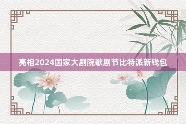 亮相2024国家大剧院歌剧节比特派新钱包