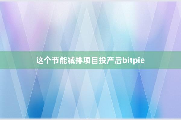 这个节能减排项目投产后bitpie