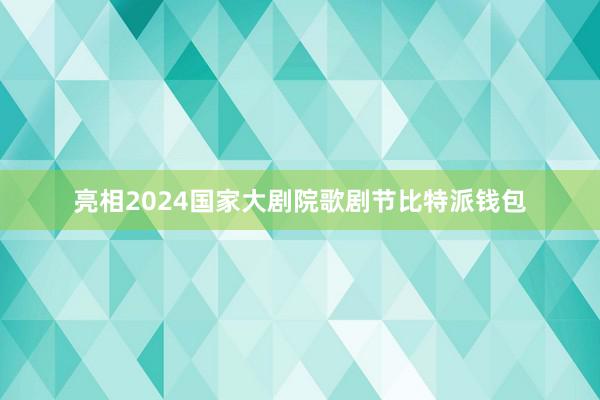 亮相2024国家大剧院歌剧节比特派钱包