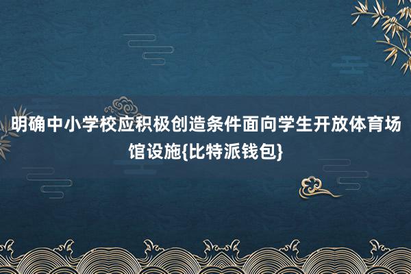 明确中小学校应积极创造条件面向学生开放体育场馆设施{比特派钱包}