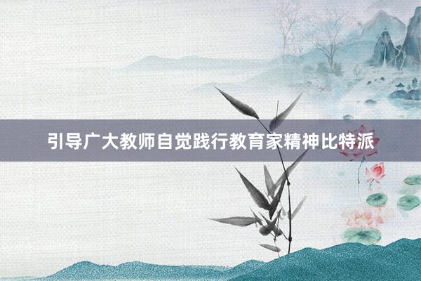 引导广大教师自觉践行教育家精神比特派