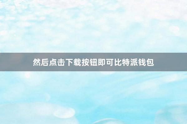 然后点击下载按钮即可比特派钱包