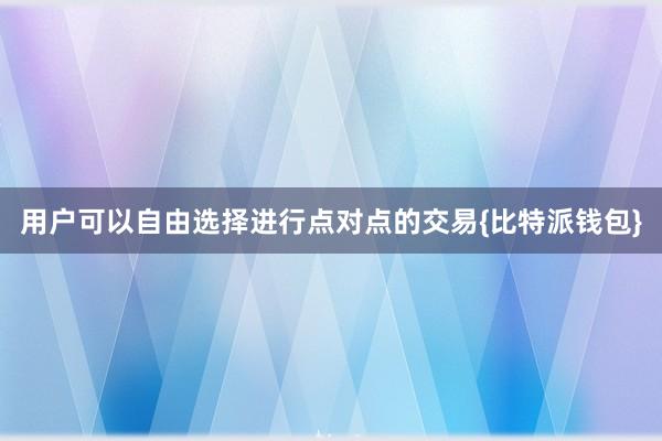 用户可以自由选择进行点对点的交易{比特派钱包}