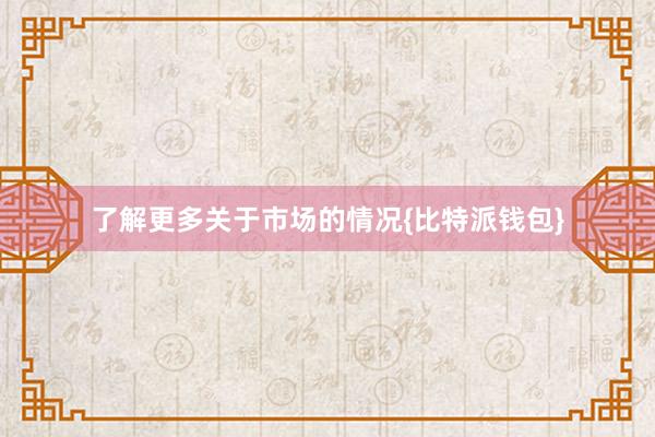 了解更多关于市场的情况{比特派钱包}