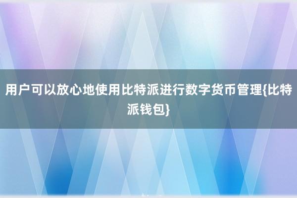 用户可以放心地使用比特派进行数字货币管理{比特派钱包}