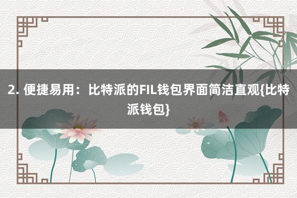 2. 便捷易用：比特派的FIL钱包界面简洁直观{比特派钱包}