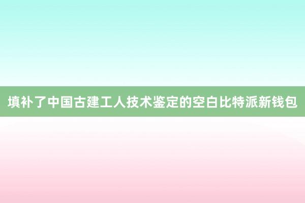 填补了中国古建工人技术鉴定的空白比特派新钱包