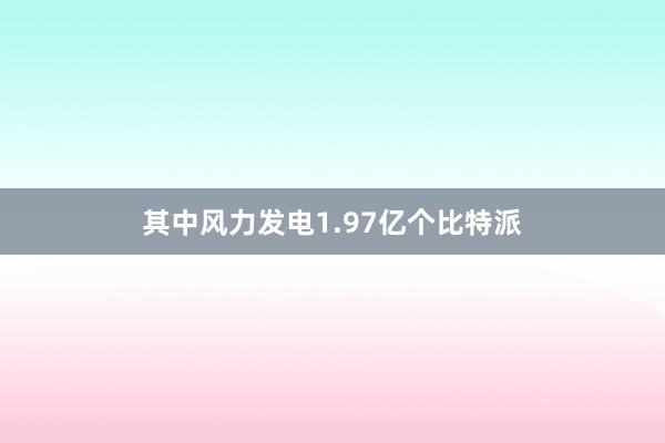 其中风力发电1.97亿个比特派