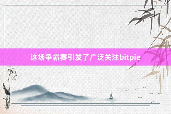 这场争霸赛引发了广泛关注bitpie