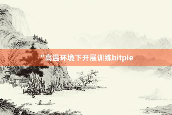 “高温环境下开展训练bitpie