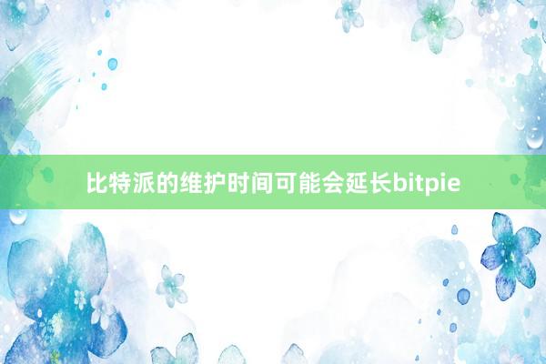 比特派的维护时间可能会延长bitpie