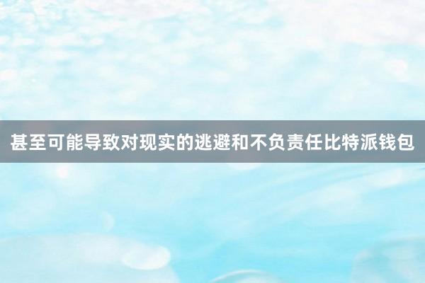 甚至可能导致对现实的逃避和不负责任比特派钱包