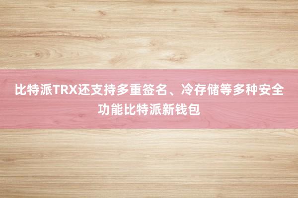 比特派TRX还支持多重签名、冷存储等多种安全功能比特派新钱包