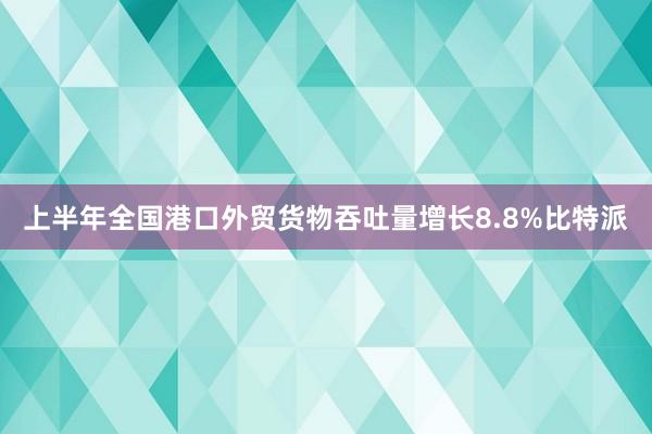 上半年全国港口外贸货物吞吐量增长8.8%比特派