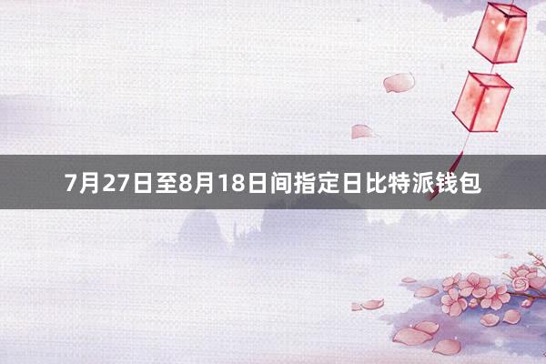 7月27日至8月18日间指定日比特派钱包