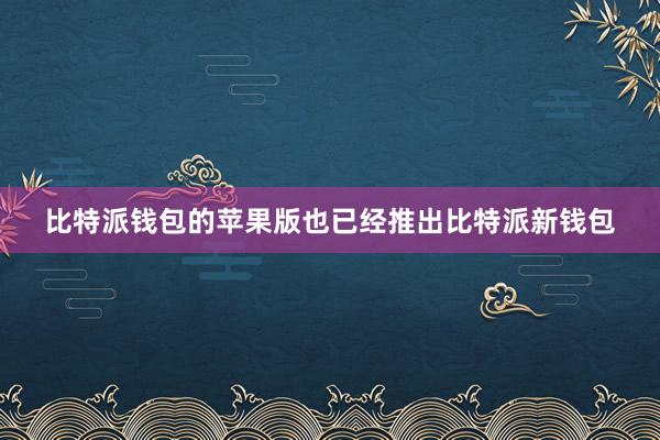 比特派钱包的苹果版也已经推出比特派新钱包