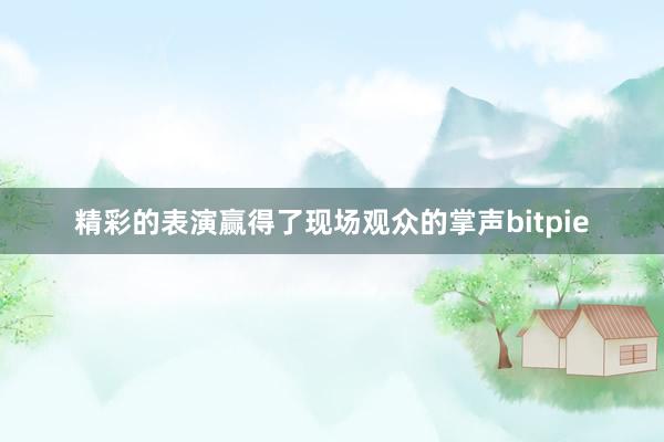 精彩的表演赢得了现场观众的掌声bitpie