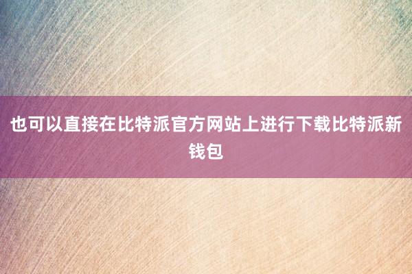 也可以直接在比特派官方网站上进行下载比特派新钱包