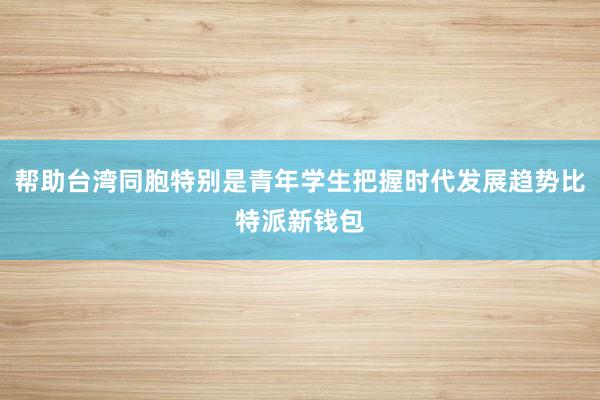 帮助台湾同胞特别是青年学生把握时代发展趋势比特派新钱包