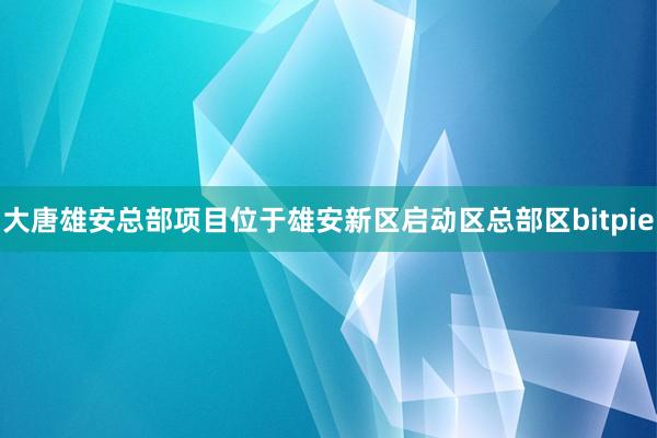 大唐雄安总部项目位于雄安新区启动区总部区bitpie