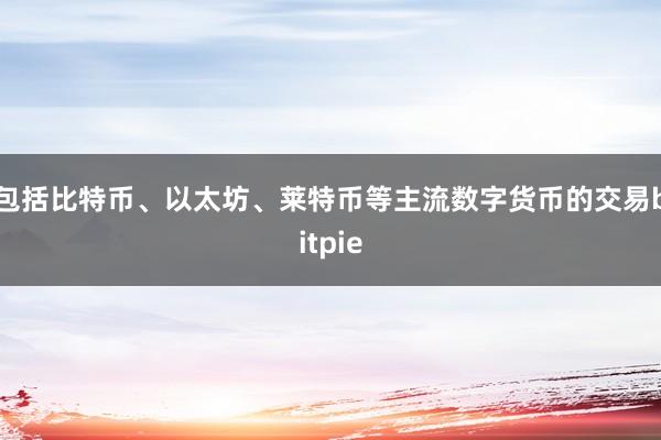 包括比特币、以太坊、莱特币等主流数字货币的交易bitpie