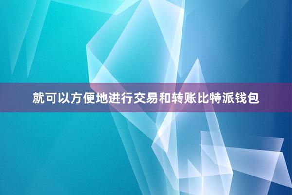 就可以方便地进行交易和转账比特派钱包