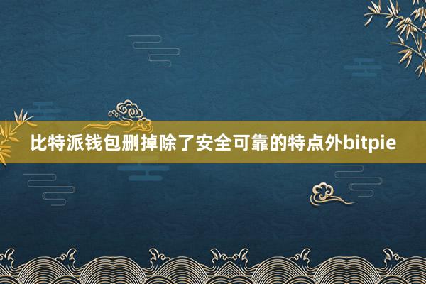 比特派钱包删掉除了安全可靠的特点外bitpie