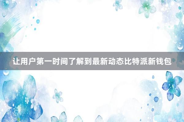 让用户第一时间了解到最新动态比特派新钱包