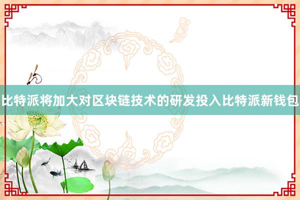 比特派将加大对区块链技术的研发投入比特派新钱包