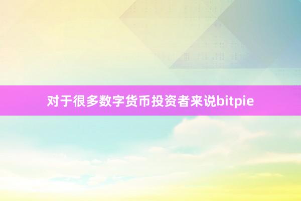 对于很多数字货币投资者来说bitpie