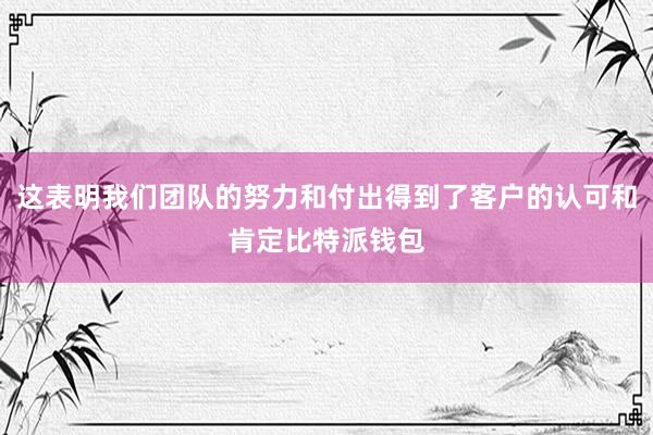 这表明我们团队的努力和付出得到了客户的认可和肯定比特派钱包