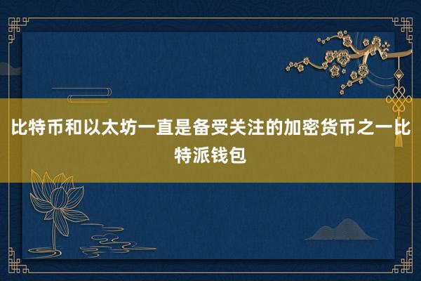 比特币和以太坊一直是备受关注的加密货币之一比特派钱包