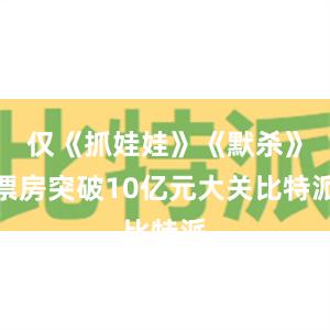 仅《抓娃娃》《默杀》票房突破10亿元大关比特派