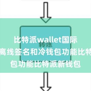 比特派wallet国际版还支持离线签名和冷钱包功能比特派新钱包