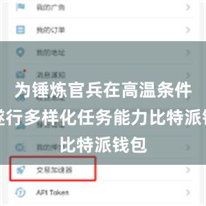 为锤炼官兵在高温条件下遂行多样化任务能力比特派钱包